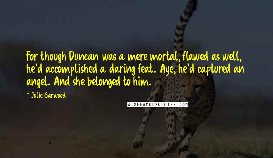 Julie Garwood Quotes: For though Duncan was a mere mortal, flawed as well, he'd accomplished a daring feat. Aye, he'd captured an angel. And she belonged to him.