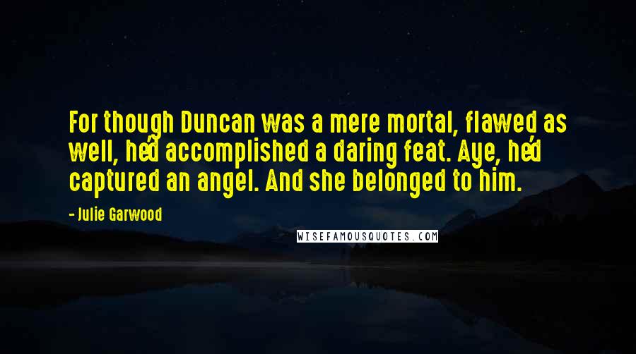 Julie Garwood Quotes: For though Duncan was a mere mortal, flawed as well, he'd accomplished a daring feat. Aye, he'd captured an angel. And she belonged to him.