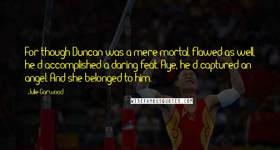 Julie Garwood Quotes: For though Duncan was a mere mortal, flawed as well, he'd accomplished a daring feat. Aye, he'd captured an angel. And she belonged to him.