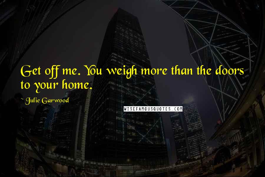 Julie Garwood Quotes: Get off me. You weigh more than the doors to your home.