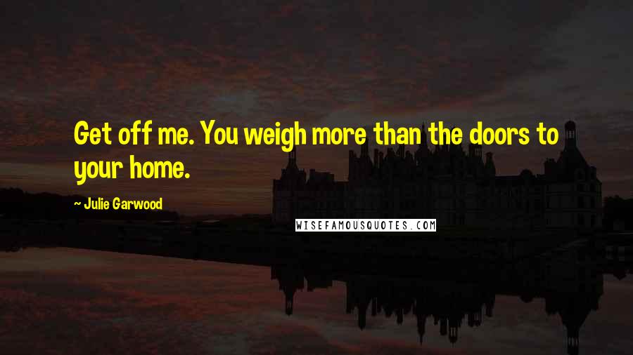 Julie Garwood Quotes: Get off me. You weigh more than the doors to your home.