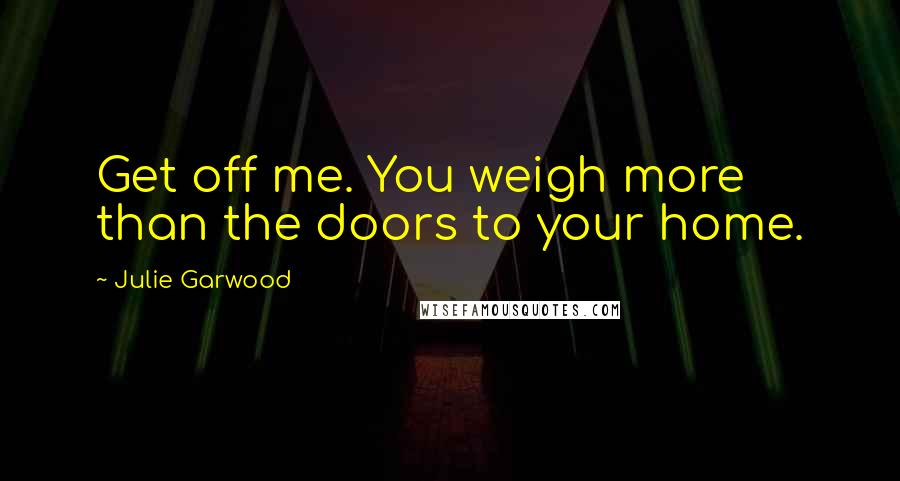 Julie Garwood Quotes: Get off me. You weigh more than the doors to your home.