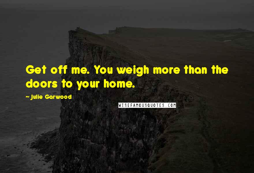 Julie Garwood Quotes: Get off me. You weigh more than the doors to your home.