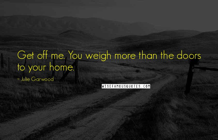 Julie Garwood Quotes: Get off me. You weigh more than the doors to your home.