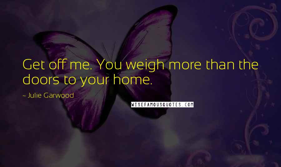 Julie Garwood Quotes: Get off me. You weigh more than the doors to your home.