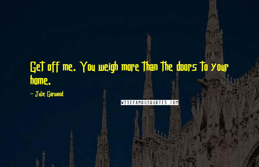 Julie Garwood Quotes: Get off me. You weigh more than the doors to your home.