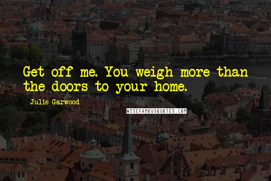 Julie Garwood Quotes: Get off me. You weigh more than the doors to your home.