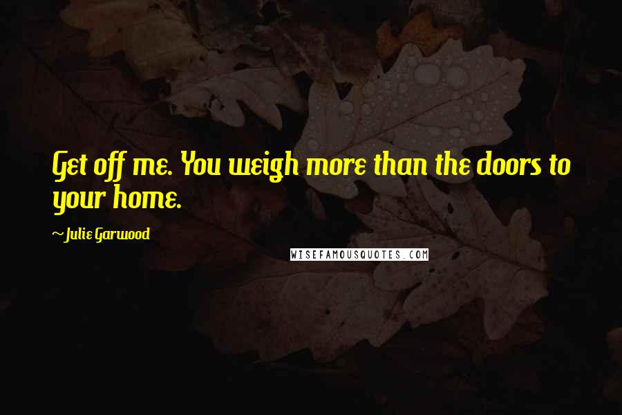 Julie Garwood Quotes: Get off me. You weigh more than the doors to your home.