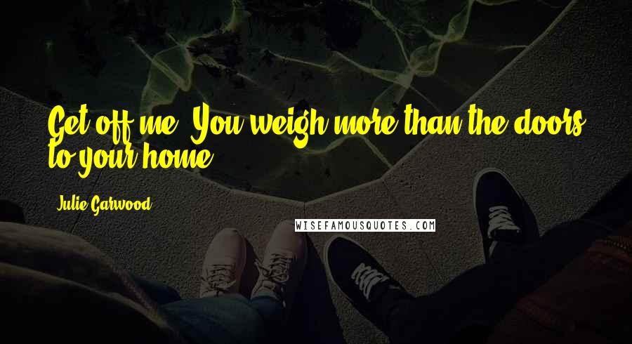 Julie Garwood Quotes: Get off me. You weigh more than the doors to your home.