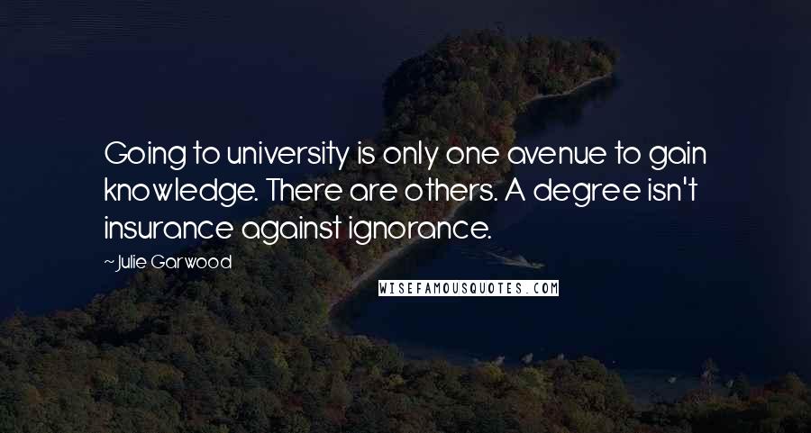 Julie Garwood Quotes: Going to university is only one avenue to gain knowledge. There are others. A degree isn't insurance against ignorance.
