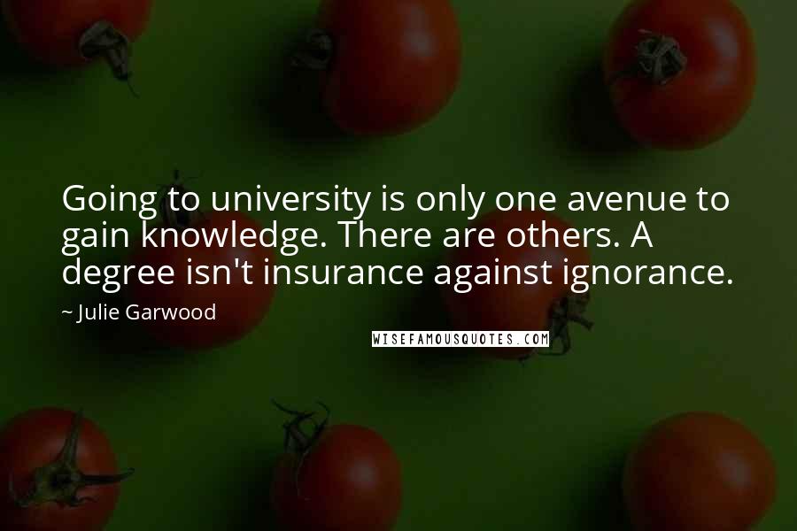 Julie Garwood Quotes: Going to university is only one avenue to gain knowledge. There are others. A degree isn't insurance against ignorance.