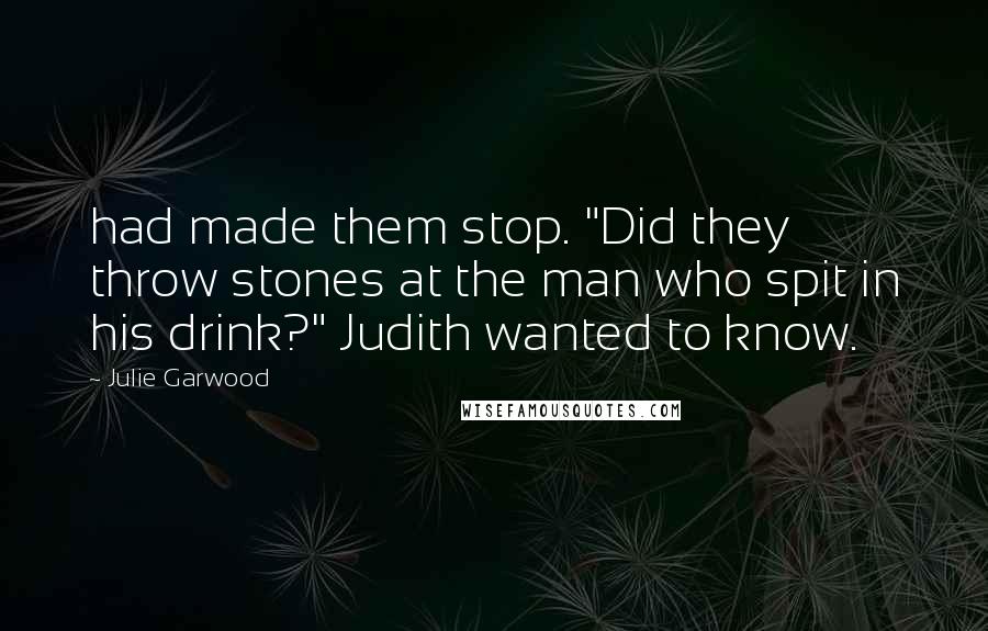 Julie Garwood Quotes: had made them stop. "Did they throw stones at the man who spit in his drink?" Judith wanted to know.