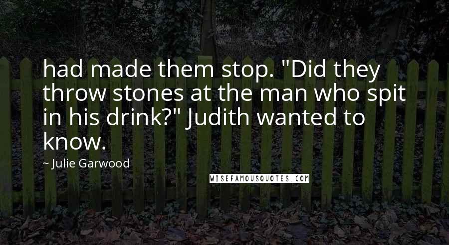 Julie Garwood Quotes: had made them stop. "Did they throw stones at the man who spit in his drink?" Judith wanted to know.