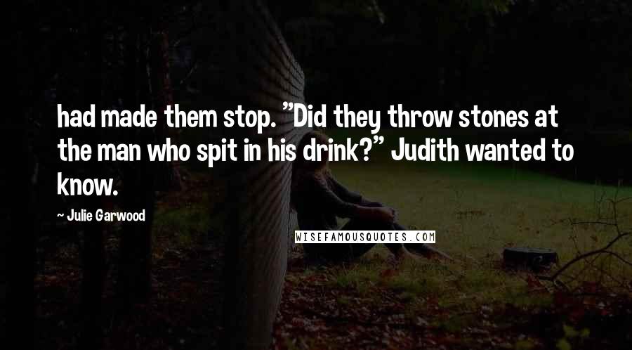 Julie Garwood Quotes: had made them stop. "Did they throw stones at the man who spit in his drink?" Judith wanted to know.