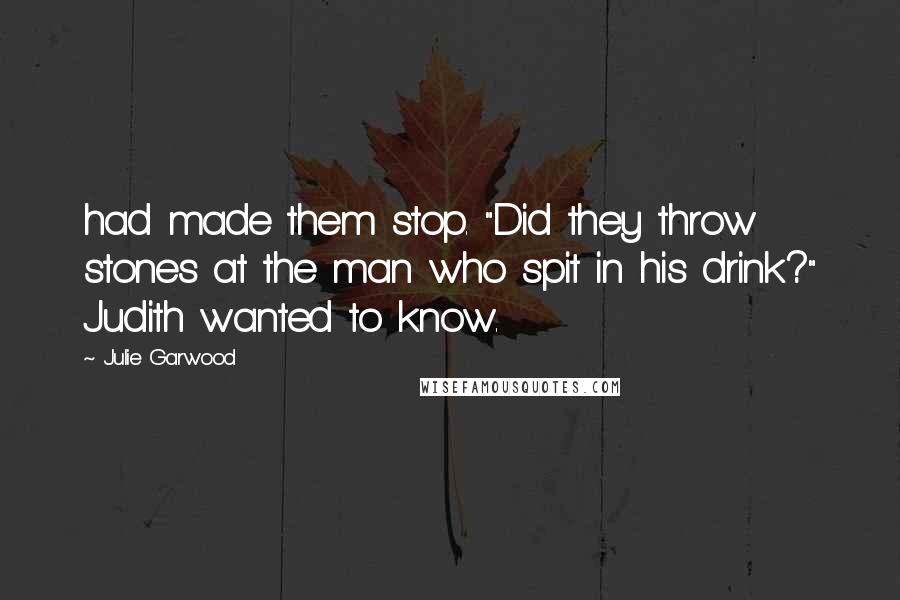 Julie Garwood Quotes: had made them stop. "Did they throw stones at the man who spit in his drink?" Judith wanted to know.