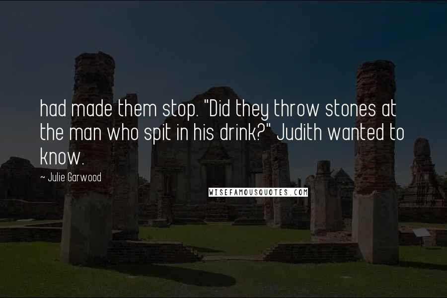 Julie Garwood Quotes: had made them stop. "Did they throw stones at the man who spit in his drink?" Judith wanted to know.