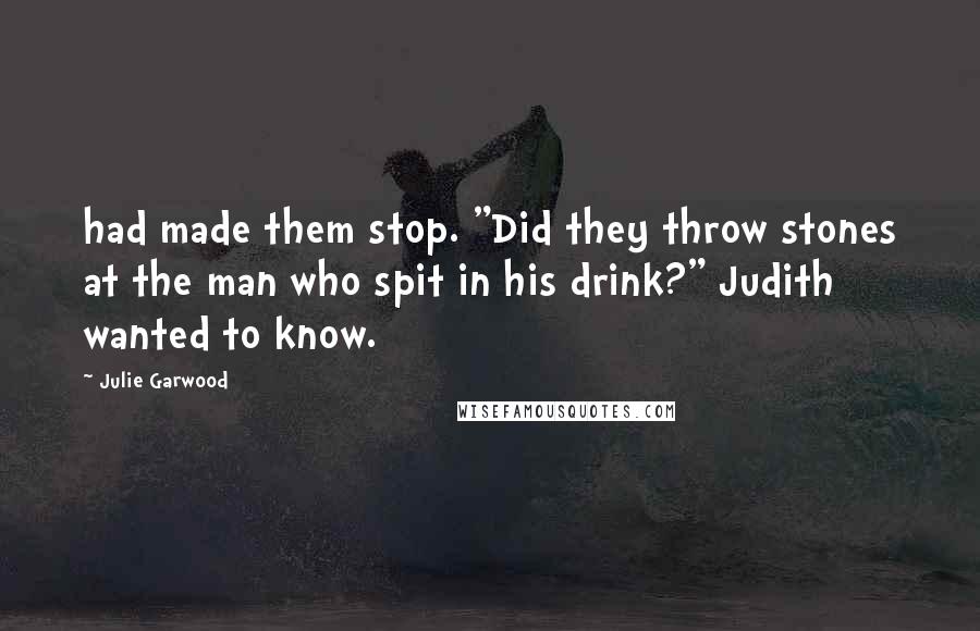 Julie Garwood Quotes: had made them stop. "Did they throw stones at the man who spit in his drink?" Judith wanted to know.