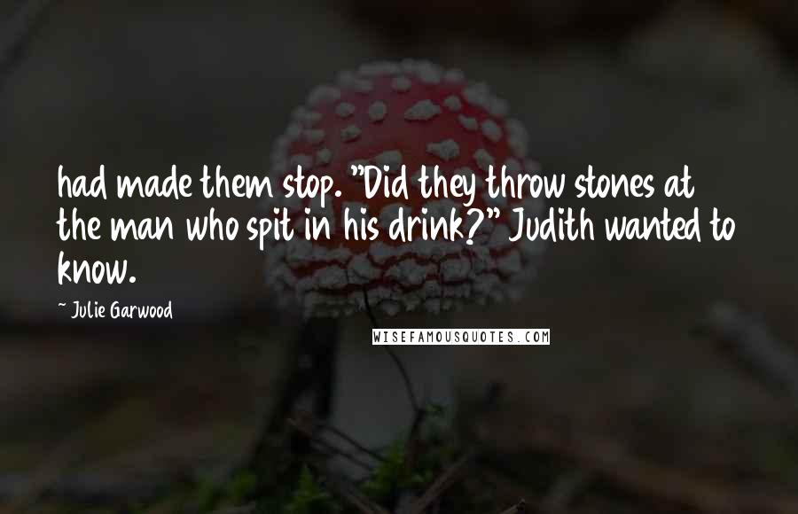 Julie Garwood Quotes: had made them stop. "Did they throw stones at the man who spit in his drink?" Judith wanted to know.