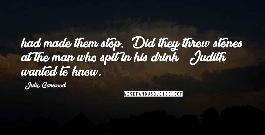 Julie Garwood Quotes: had made them stop. "Did they throw stones at the man who spit in his drink?" Judith wanted to know.