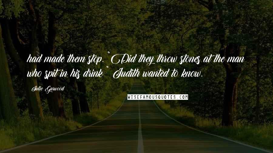 Julie Garwood Quotes: had made them stop. "Did they throw stones at the man who spit in his drink?" Judith wanted to know.