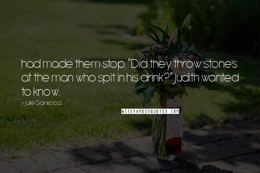 Julie Garwood Quotes: had made them stop. "Did they throw stones at the man who spit in his drink?" Judith wanted to know.