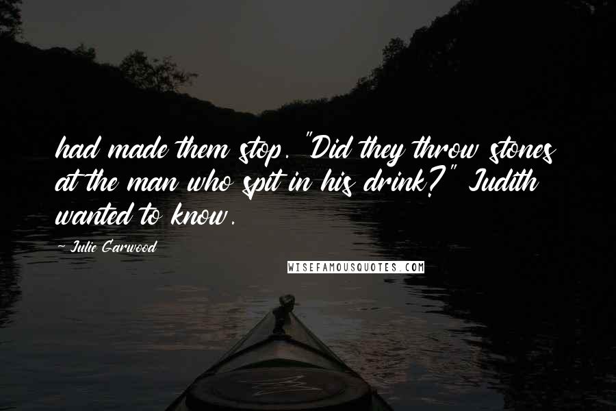 Julie Garwood Quotes: had made them stop. "Did they throw stones at the man who spit in his drink?" Judith wanted to know.