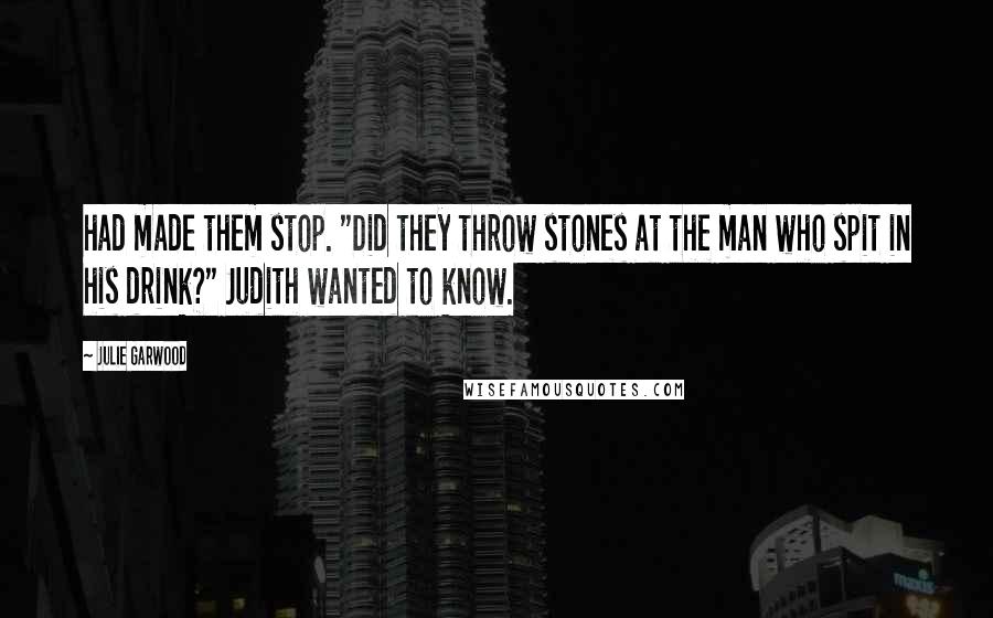 Julie Garwood Quotes: had made them stop. "Did they throw stones at the man who spit in his drink?" Judith wanted to know.