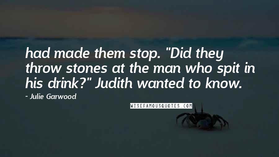 Julie Garwood Quotes: had made them stop. "Did they throw stones at the man who spit in his drink?" Judith wanted to know.