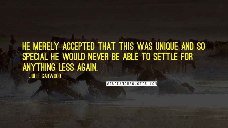 Julie Garwood Quotes: He merely accepted that this was unique and so special he would never be able to settle for anything less again.