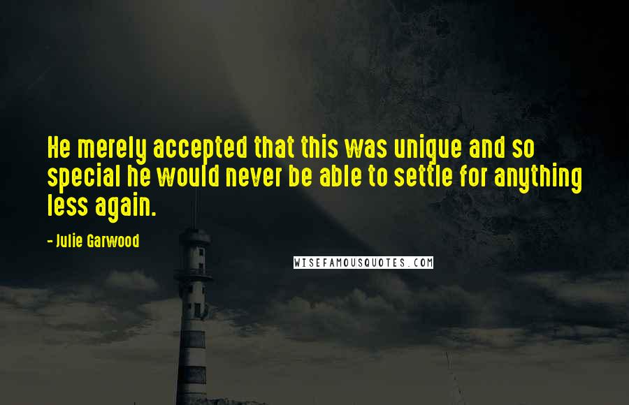 Julie Garwood Quotes: He merely accepted that this was unique and so special he would never be able to settle for anything less again.