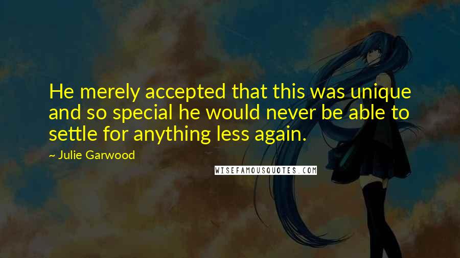 Julie Garwood Quotes: He merely accepted that this was unique and so special he would never be able to settle for anything less again.