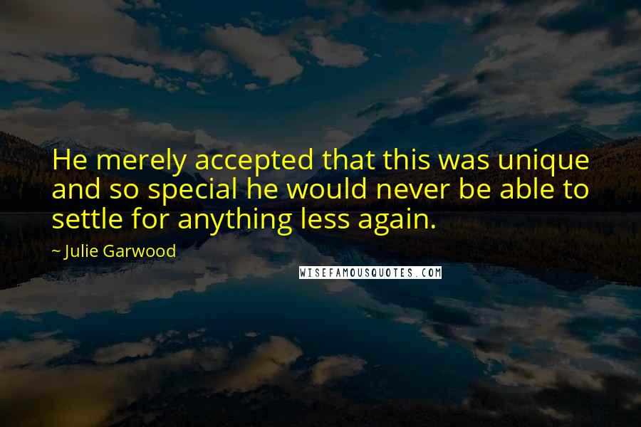 Julie Garwood Quotes: He merely accepted that this was unique and so special he would never be able to settle for anything less again.