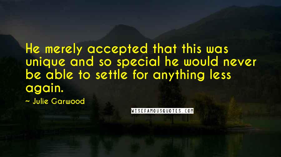 Julie Garwood Quotes: He merely accepted that this was unique and so special he would never be able to settle for anything less again.