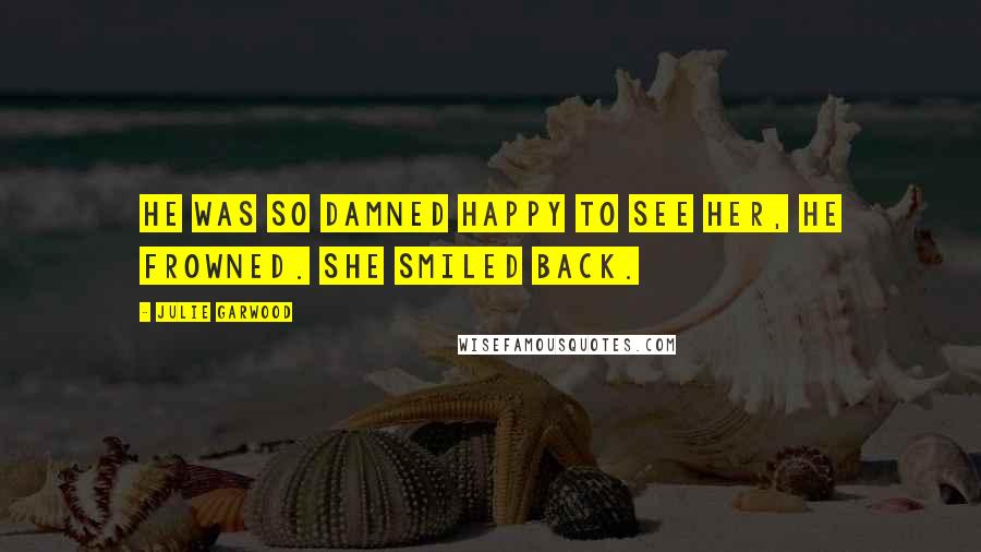 Julie Garwood Quotes: He was so damned happy to see her, he frowned. She smiled back.
