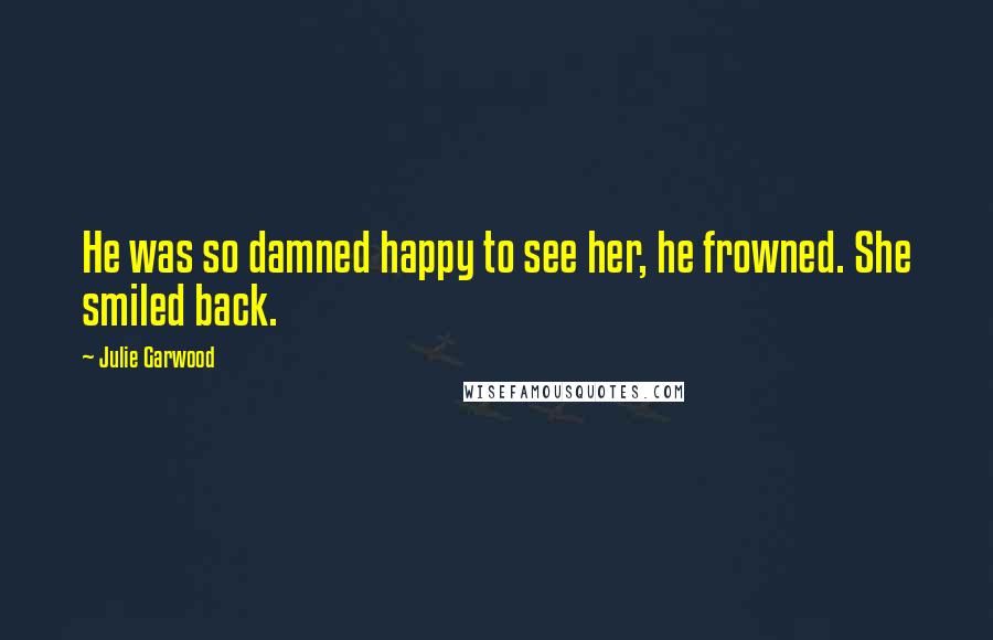 Julie Garwood Quotes: He was so damned happy to see her, he frowned. She smiled back.