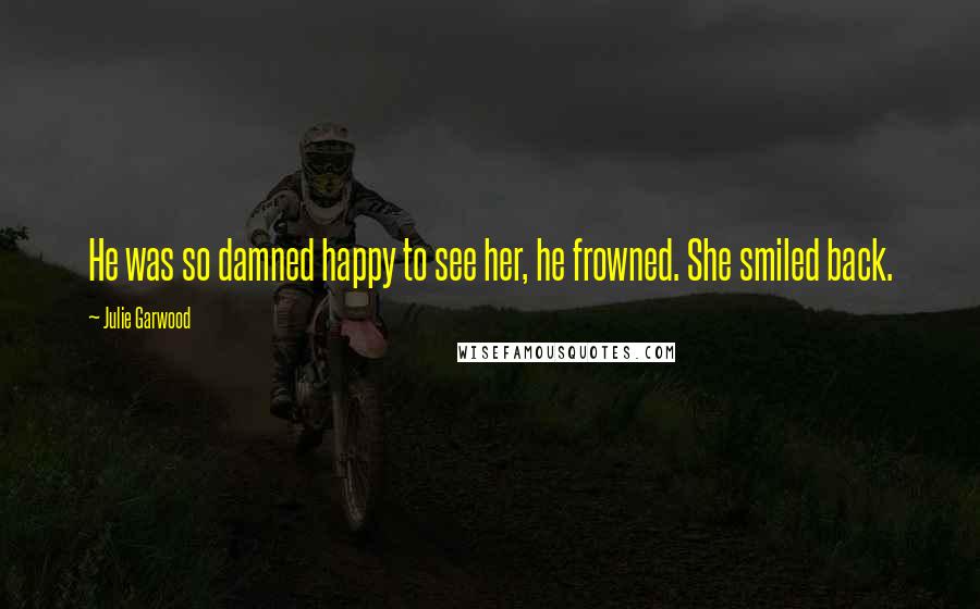 Julie Garwood Quotes: He was so damned happy to see her, he frowned. She smiled back.