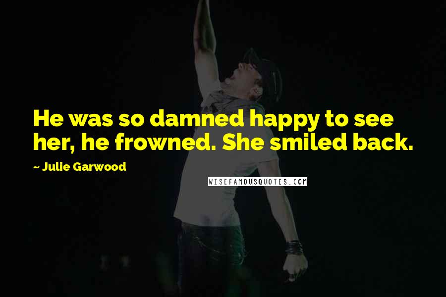 Julie Garwood Quotes: He was so damned happy to see her, he frowned. She smiled back.