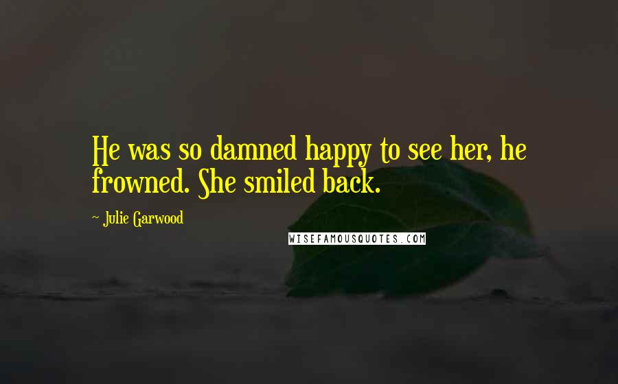 Julie Garwood Quotes: He was so damned happy to see her, he frowned. She smiled back.