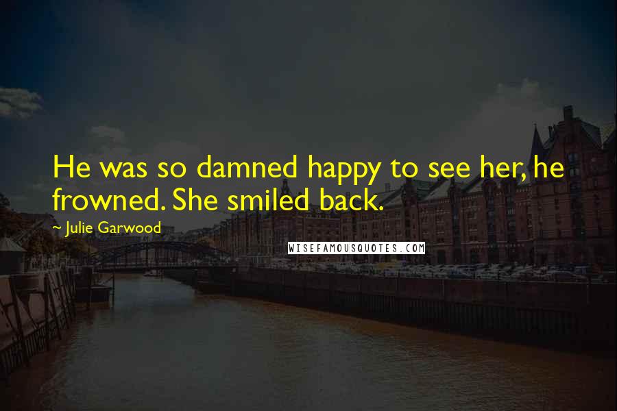 Julie Garwood Quotes: He was so damned happy to see her, he frowned. She smiled back.