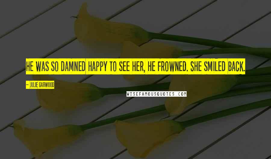 Julie Garwood Quotes: He was so damned happy to see her, he frowned. She smiled back.