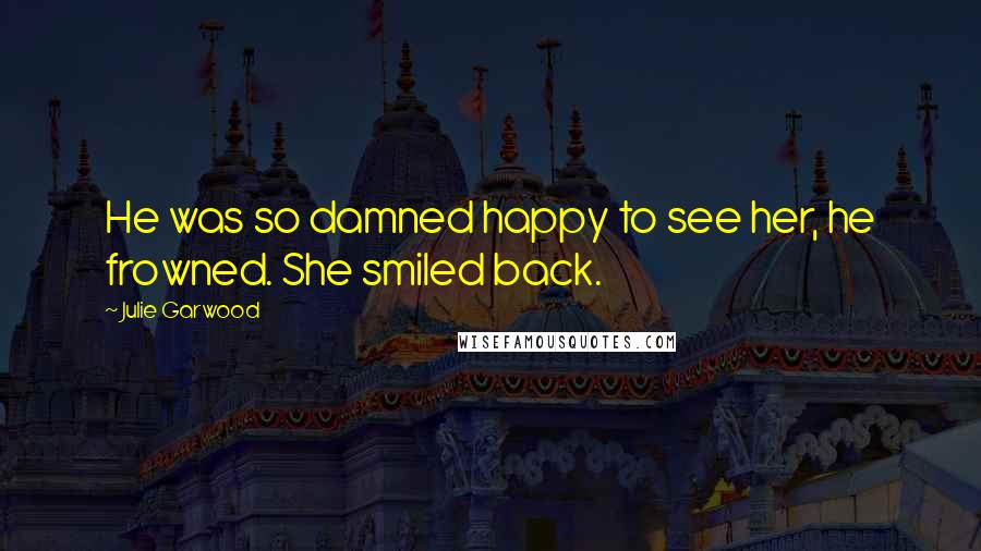 Julie Garwood Quotes: He was so damned happy to see her, he frowned. She smiled back.
