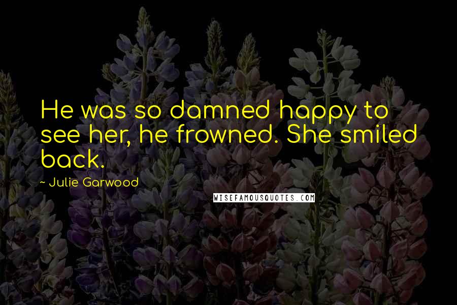 Julie Garwood Quotes: He was so damned happy to see her, he frowned. She smiled back.
