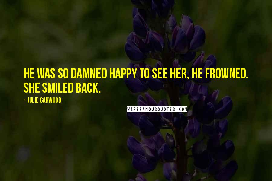 Julie Garwood Quotes: He was so damned happy to see her, he frowned. She smiled back.