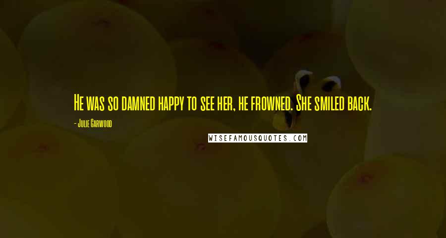 Julie Garwood Quotes: He was so damned happy to see her, he frowned. She smiled back.