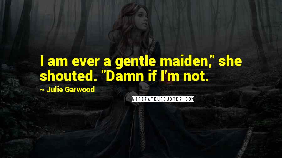 Julie Garwood Quotes: I am ever a gentle maiden," she shouted. "Damn if I'm not.