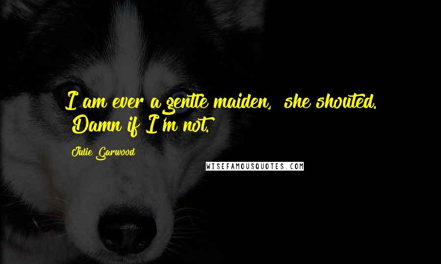 Julie Garwood Quotes: I am ever a gentle maiden," she shouted. "Damn if I'm not.