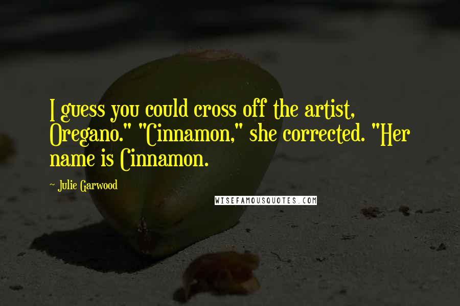 Julie Garwood Quotes: I guess you could cross off the artist, Oregano." "Cinnamon," she corrected. "Her name is Cinnamon.