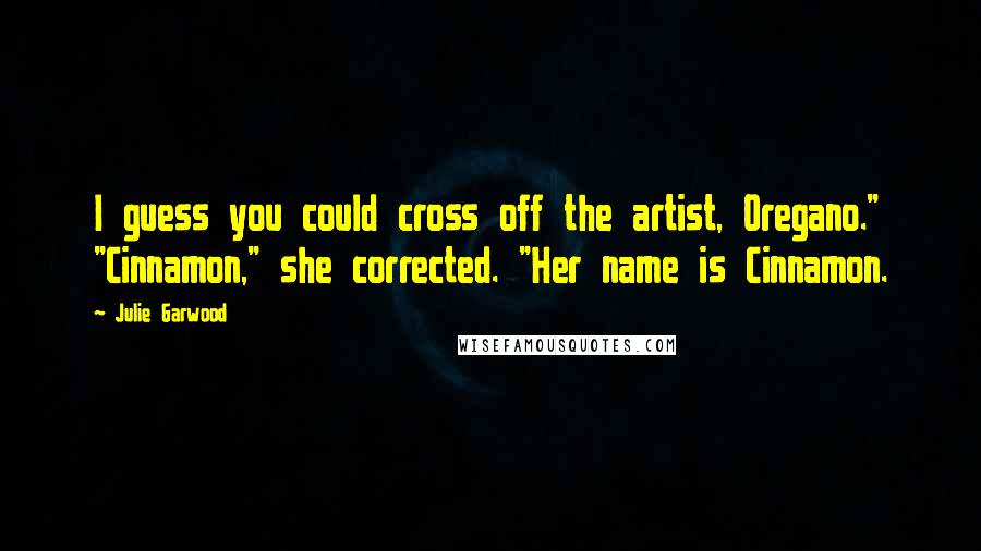 Julie Garwood Quotes: I guess you could cross off the artist, Oregano." "Cinnamon," she corrected. "Her name is Cinnamon.