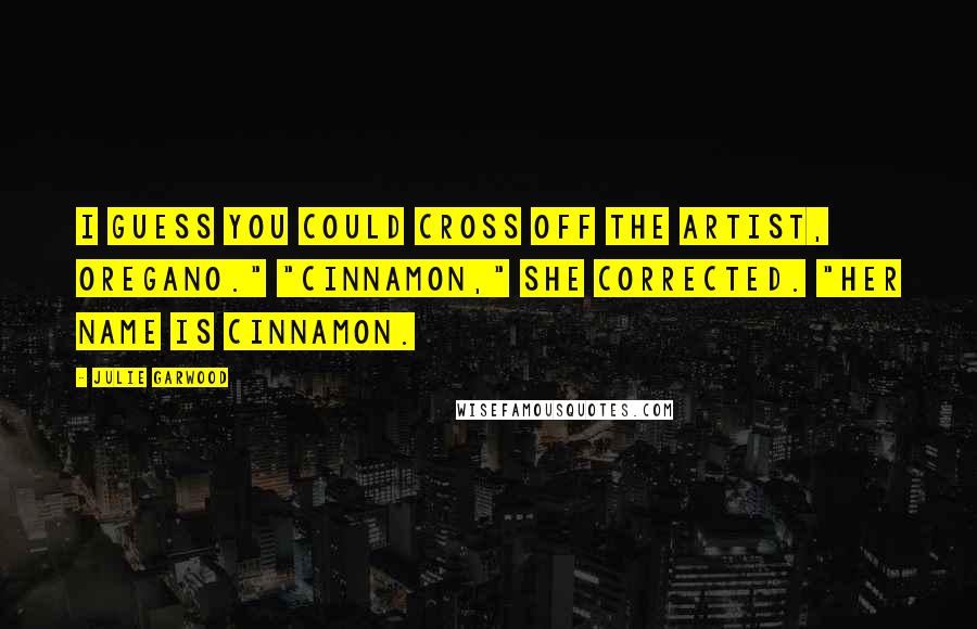 Julie Garwood Quotes: I guess you could cross off the artist, Oregano." "Cinnamon," she corrected. "Her name is Cinnamon.