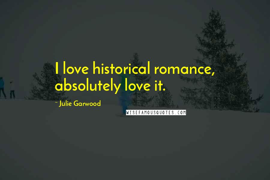 Julie Garwood Quotes: I love historical romance, absolutely love it.